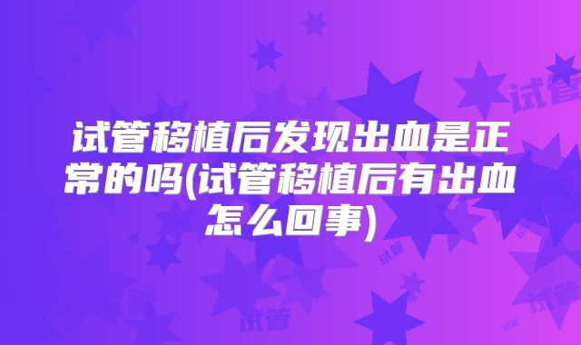 试管移植后发现出血是正常的吗(试管移植后有出血怎么回事)