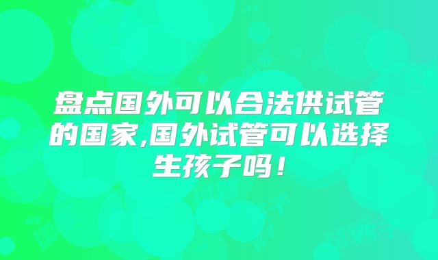 盘点国外可以合法供试管的国家,国外试管可以选择生孩子吗！