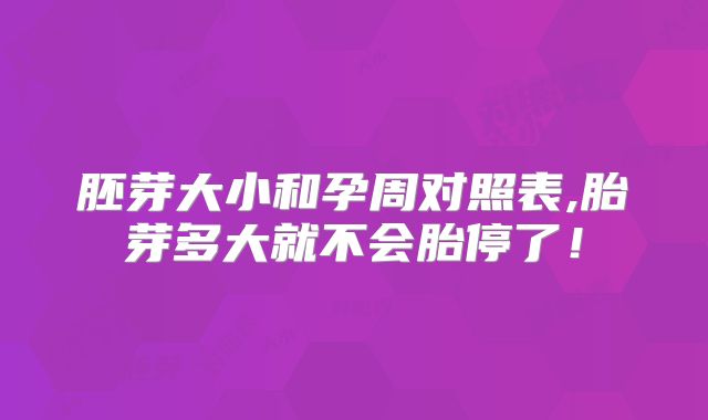 胚芽大小和孕周对照表,胎芽多大就不会胎停了!