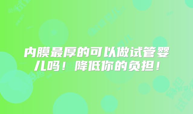 内膜最厚的可以做试管婴儿吗！降低你的负担！