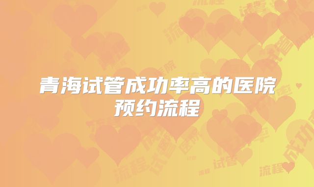 青海试管成功率高的医院预约流程