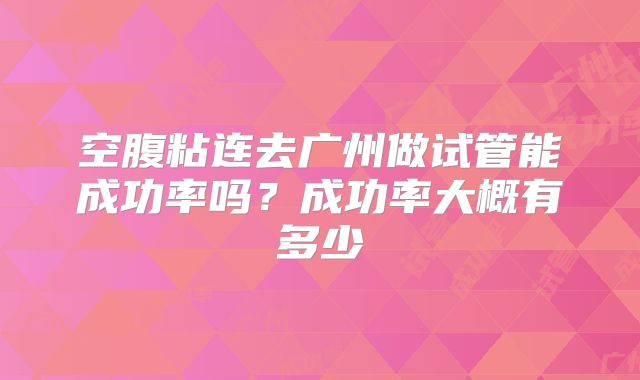 空腹粘连去广州做试管能成功率吗？成功率大概有多少