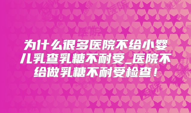 为什么很多医院不给小婴儿乳查乳糖不耐受_医院不给做乳糖不耐受检查！