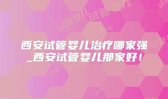 西安试管婴儿治疗哪家强_西安试管婴儿那家好!