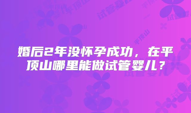 婚后2年没怀孕成功,在平顶山哪里能做试管婴儿?