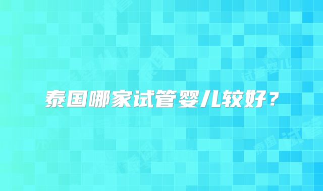 泰国哪家试管婴儿较好?