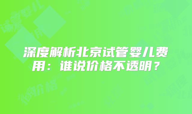 深度解析北京试管婴儿费用：谁说价格不透明？
