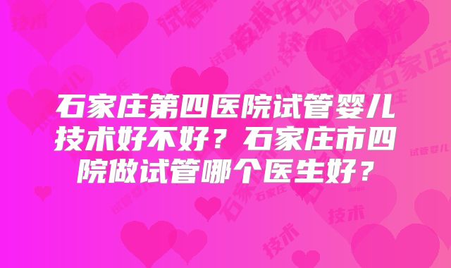 石家庄第四医院试管婴儿技术好不好?石家庄市四院做试管哪个医生好?