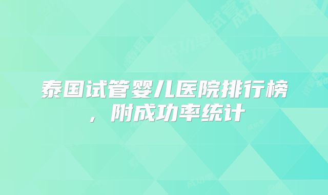 泰国试管婴儿医院排行榜，附成功率统计
