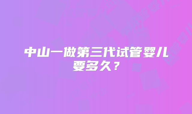 中山一做第三代试管婴儿要多久？