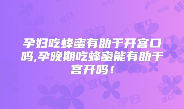 孕妇吃蜂蜜有助于开宫口吗,孕晚期吃蜂蜜能有助于宫开吗!