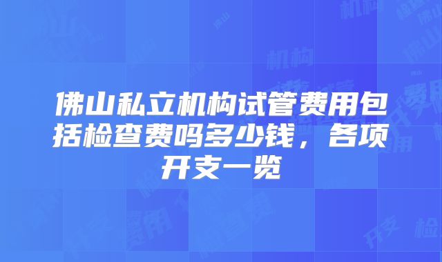 佛山私立机构试管费用包括检查费吗多少钱，各项开支一览