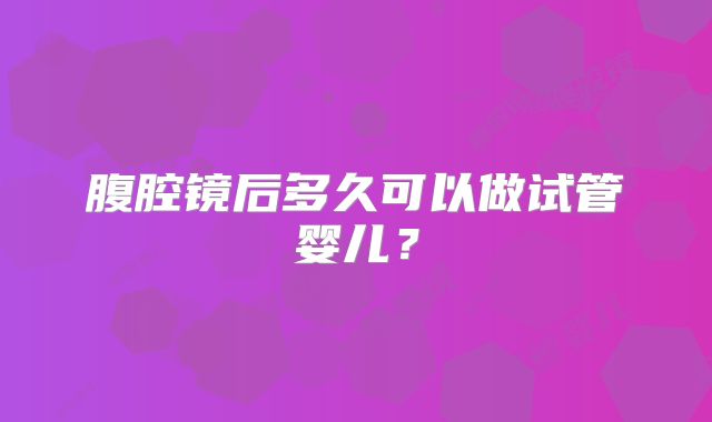 腹腔镜后多久可以做试管婴儿？