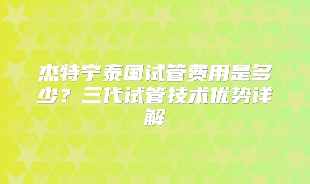 杰特宁泰国试管费用是多少？三代试管技术优势详解