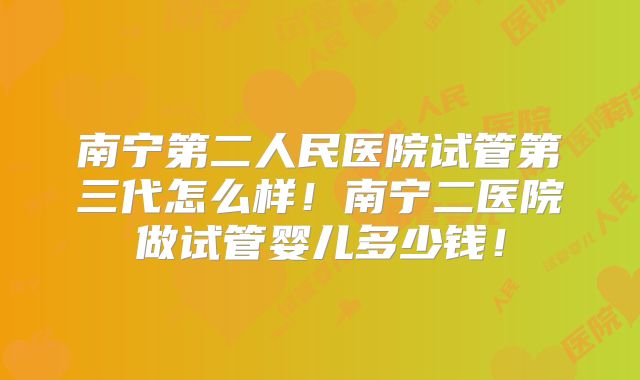 南宁第二人民医院试管第三代怎么样！南宁二医院做试管婴儿多少钱！