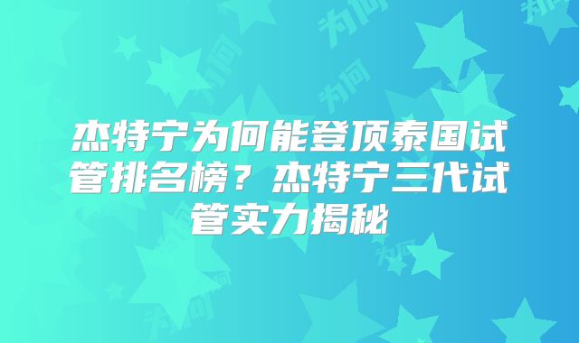 杰特宁为何能登顶泰国试管排名榜?杰特宁三代试管实力揭秘