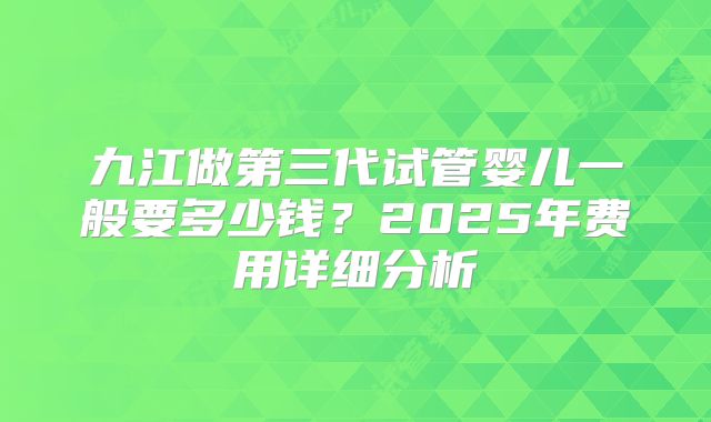 九江做第三代试管婴儿一般要多少钱？2025年费用详细分析