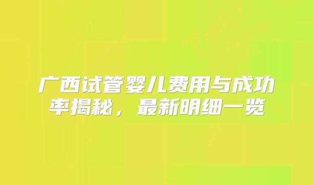 广西试管婴儿费用与成功率揭秘,最新明细一览