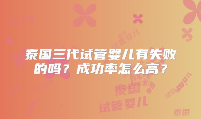 泰国三代试管婴儿有失败的吗？成功率怎么高？
