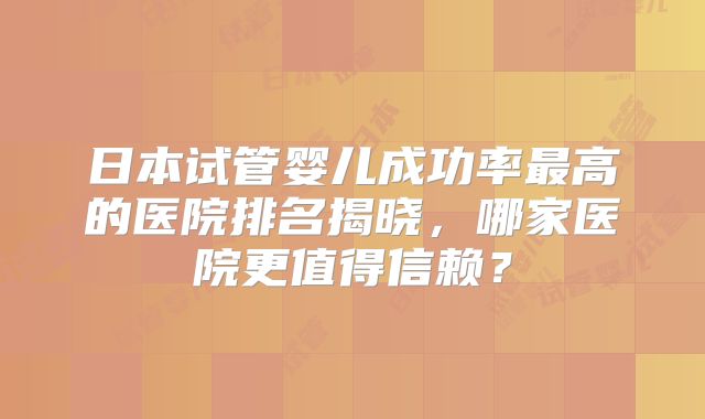 日本试管婴儿成功率最高的医院排名揭晓，哪家医院更值得信赖？
