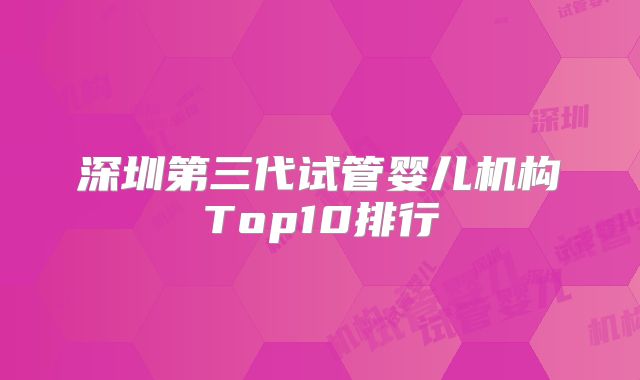 深圳第三代试管婴儿机构Top10排行
