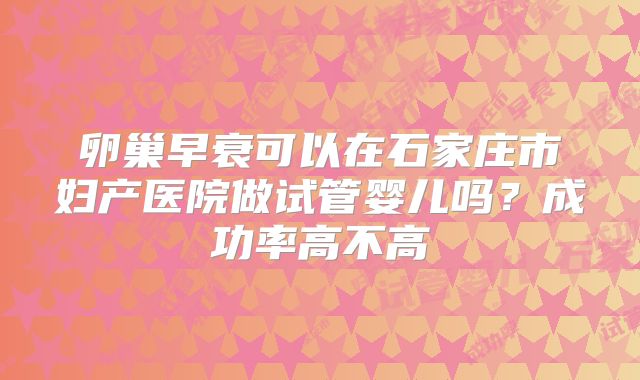 卵巢早衰可以在石家庄市妇产医院做试管婴儿吗？成功率高不高