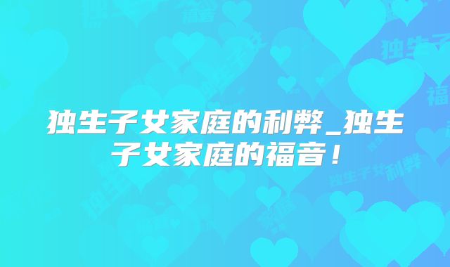 独生子女家庭的利弊_独生子女家庭的福音！