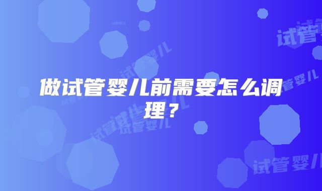 做试管婴儿前需要怎么调理?