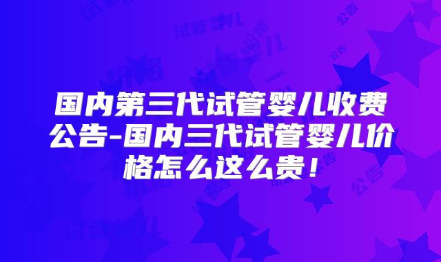 国内第三代试管婴儿收费公告-国内三代试管婴儿价格怎么这么贵!
