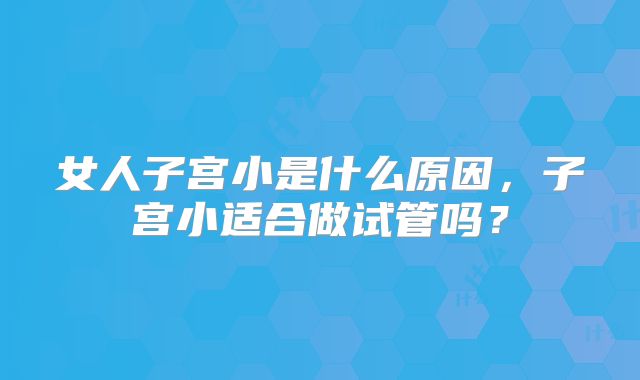女人子宫小是什么原因，子宫小适合做试管吗？