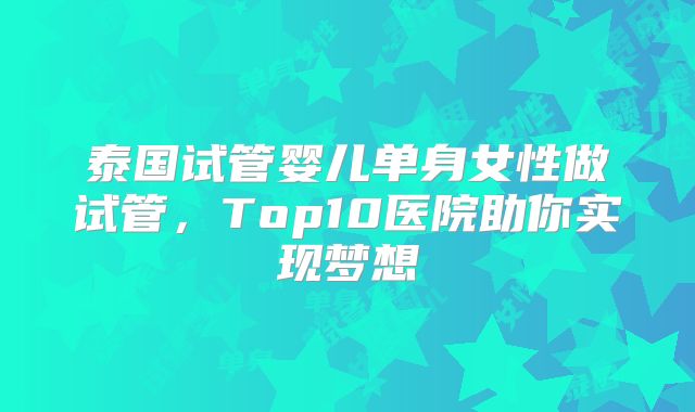 泰国试管婴儿单身女性做试管，Top10医院助你实现梦想