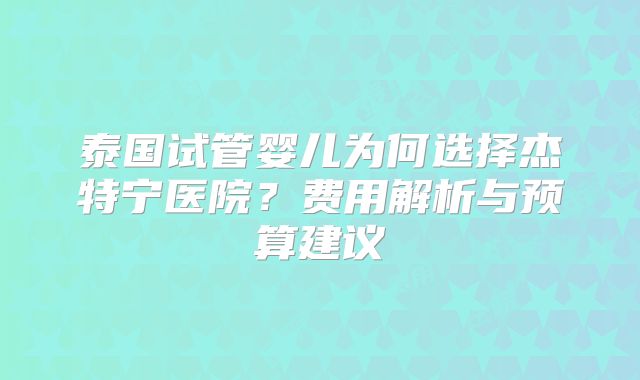 泰国试管婴儿为何选择杰特宁医院？费用解析与预算建议