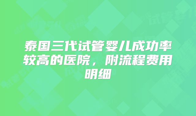 泰国三代试管婴儿成功率较高的医院,附流程费用明细