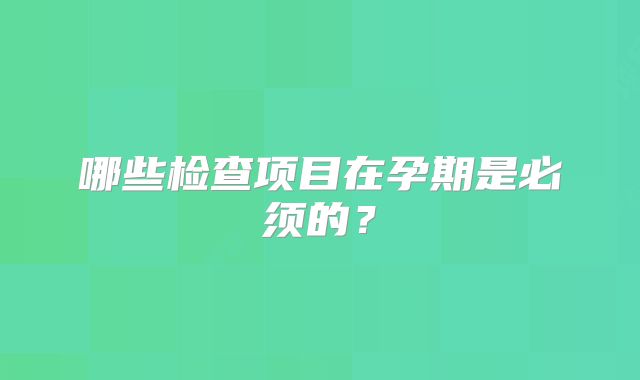 哪些检查项目在孕期是必须的？
