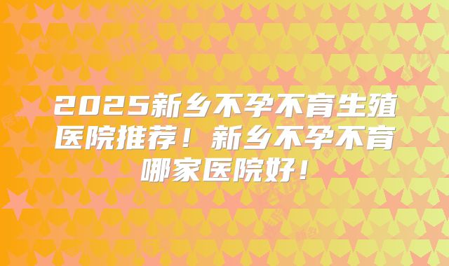 2025新乡不孕不育生殖医院推荐!新乡不孕不育哪家医院好!