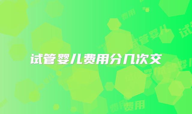 试管婴儿费用分几次交