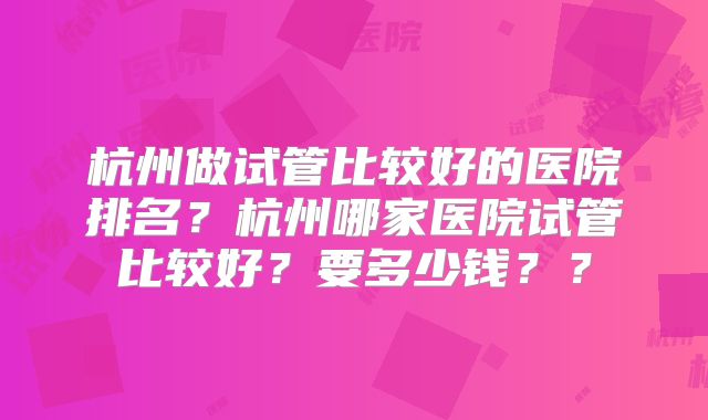 杭州做试管比较好的医院排名？杭州哪家医院试管比较好？要多少钱？？