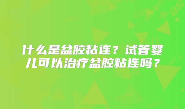 什么是盆腔粘连?试管婴儿可以治疗盆腔粘连吗?