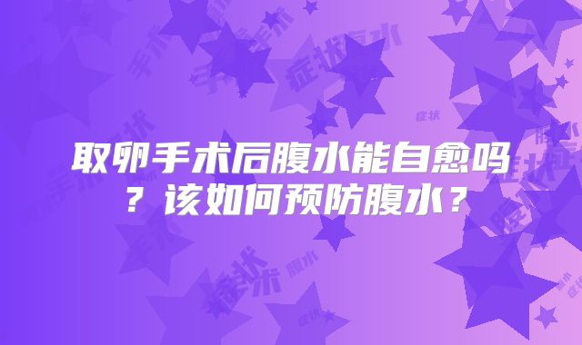 取卵手术后腹水能自愈吗?该如何预防腹水?