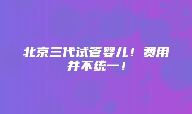 北京三代试管婴儿!费用并不统一!