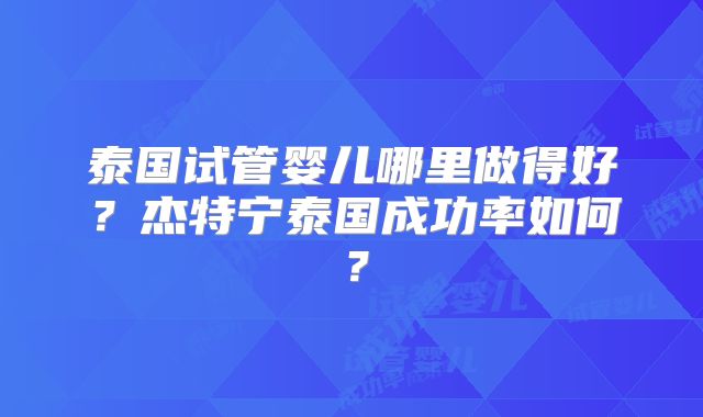 泰国试管婴儿哪里做得好？杰特宁泰国成功率如何？