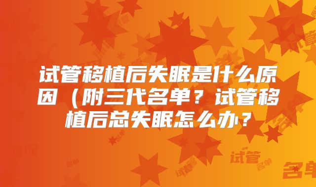 试管移植后失眠是什么原因（附三代名单？试管移植后总失眠怎么办？