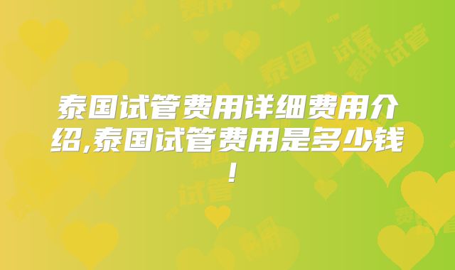 泰国试管费用详细费用介绍,泰国试管费用是多少钱！