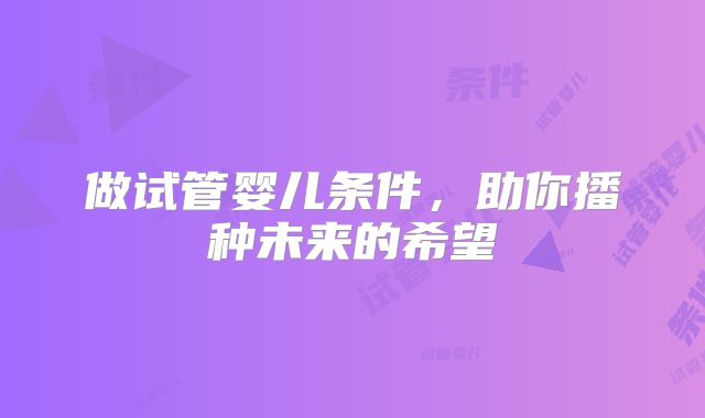做试管婴儿条件,助你播种未来的希望