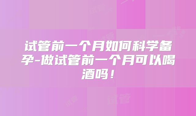试管前一个月如何科学备孕-做试管前一个月可以喝酒吗!