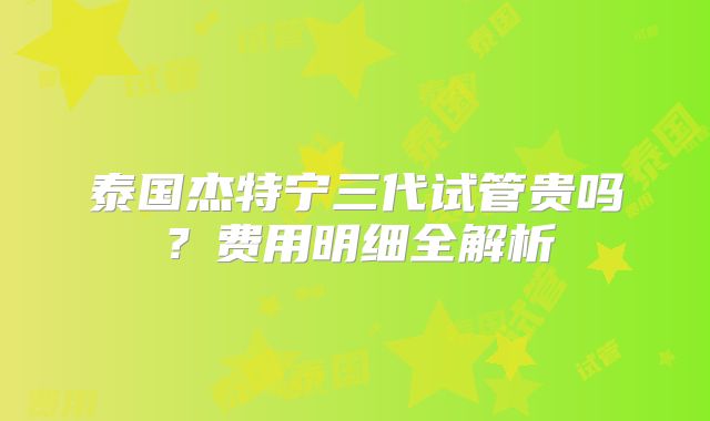 泰国杰特宁三代试管贵吗？费用明细全解析