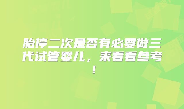 胎停二次是否有必要做三代试管婴儿,来看看参考!