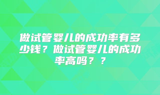 做试管婴儿的成功率有多少钱？做试管婴儿的成功率高吗？？