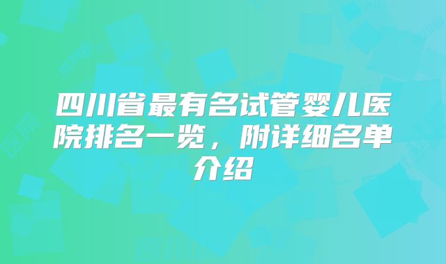 四川省最有名试管婴儿医院排名一览，附详细名单介绍