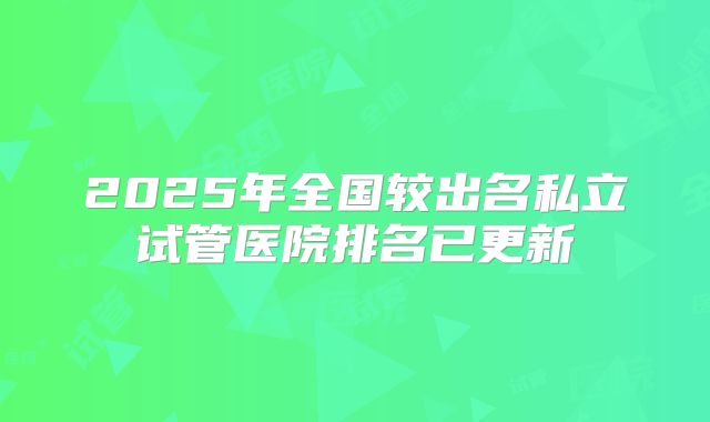 2025年全国较出名私立试管医院排名已更新